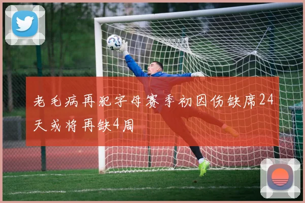 老毛病再犯字母赛季初因伤缺席24天或将再缺4周