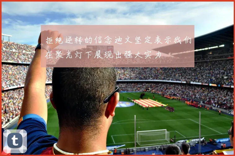 拒绝逆转的信念迪文坚定表示我们在聚光灯下展现出强大实力