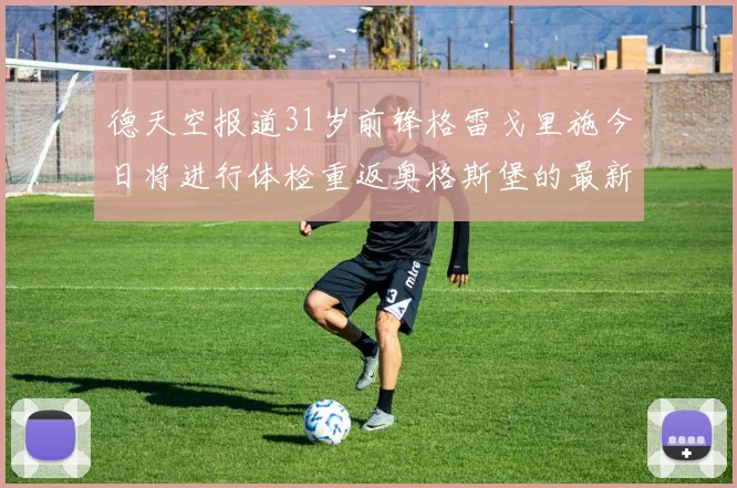 德天空报道31岁前锋格雷戈里施今日将进行体检重返奥格斯堡的最新消息