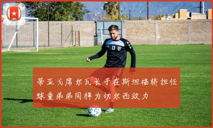 蒂亚戈席尔瓦长子在斯坦福桥担任球童弟弟同样为切尔西效力
