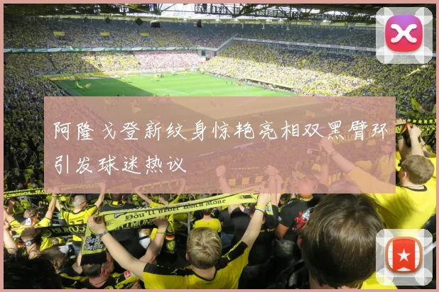 阿隆戈登新纹身惊艳亮相双黑臂环引发球迷热议