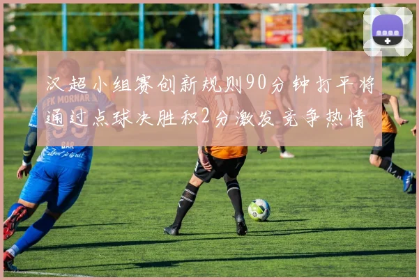 汉超小组赛创新规则90分钟打平将通过点球决胜积2分激发竞争热情