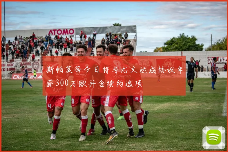斯帕莱蒂今日将与尤文达成协议年薪300万欧并含续约选项