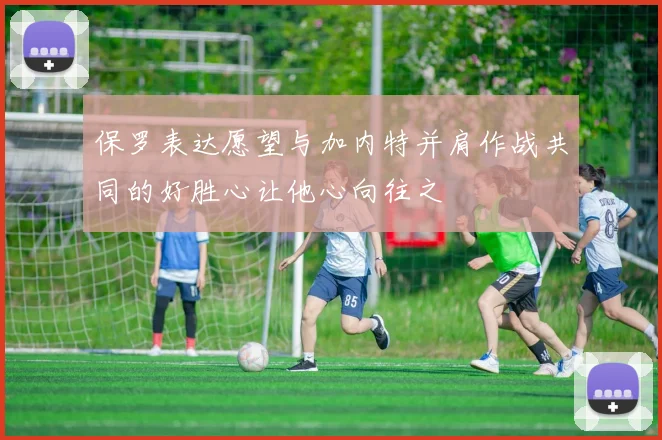 保罗表达愿望与加内特并肩作战共同的好胜心让他心向往之