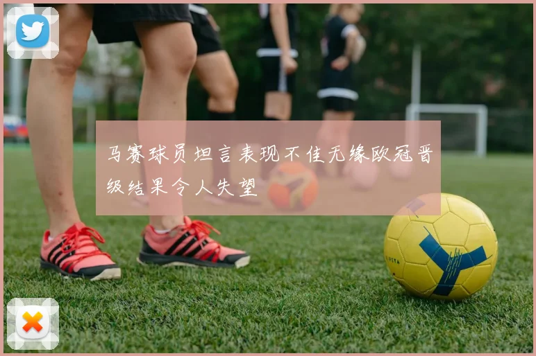 马赛球员坦言表现不佳无缘欧冠晋级结果令人失望