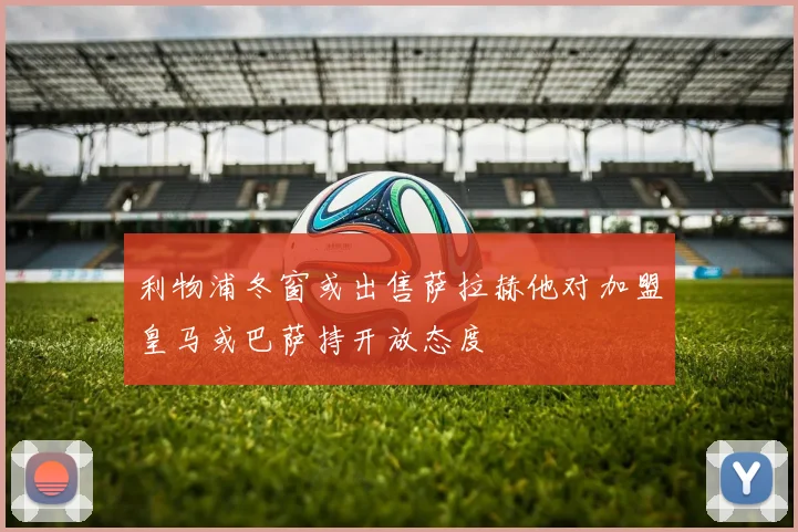 利物浦冬窗或出售萨拉赫他对加盟皇马或巴萨持开放态度