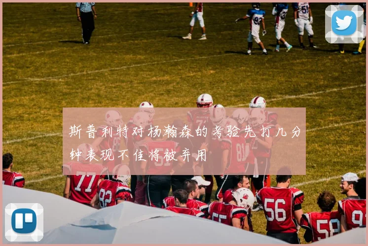 斯普利特对杨瀚森的考验先打几分钟表现不佳将被弃用