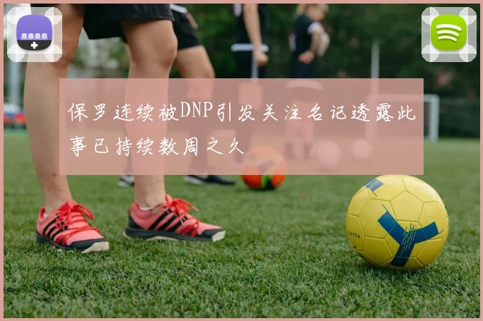 保罗连续被DNP引发关注名记透露此事已持续数周之久