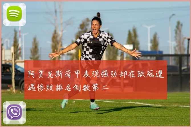 阿贾克斯荷甲表现强劲却在欧冠遭遇惨败排名倒数第二