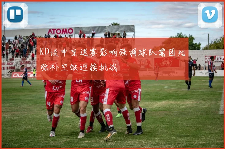 KD谈申京退赛影响强调球队需团结弥补空缺迎接挑战