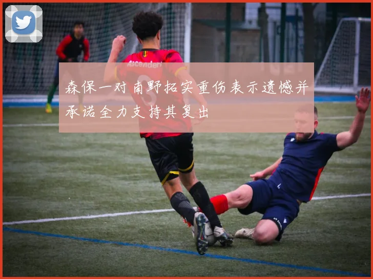 森保一对南野拓实重伤表示遗憾并承诺全力支持其复出