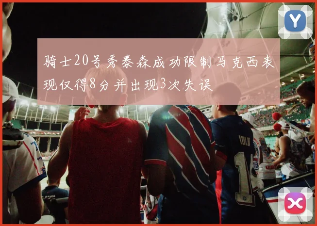 骑士20号秀泰森成功限制马克西表现仅得8分并出现3次失误