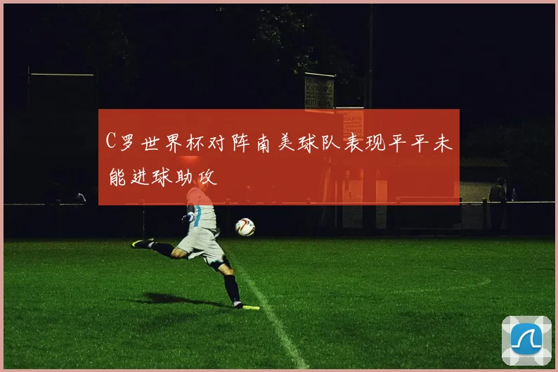 C罗世界杯对阵南美球队表现平平未能进球助攻
