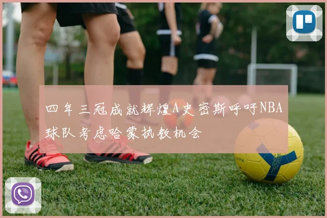 四年三冠成就辉煌A史密斯呼吁NBA球队考虑哈蒙执教机会