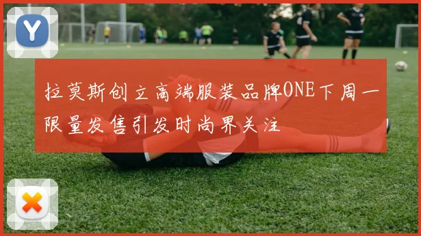 拉莫斯创立高端服装品牌ONE下周一限量发售引发时尚界关注