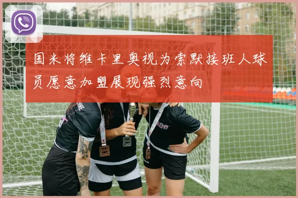 国米将维卡里奥视为索默接班人球员愿意加盟展现强烈意向