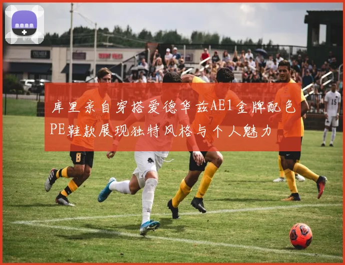 库里亲自穿搭爱德华兹AE1金牌配色PE鞋款展现独特风格与个人魅力