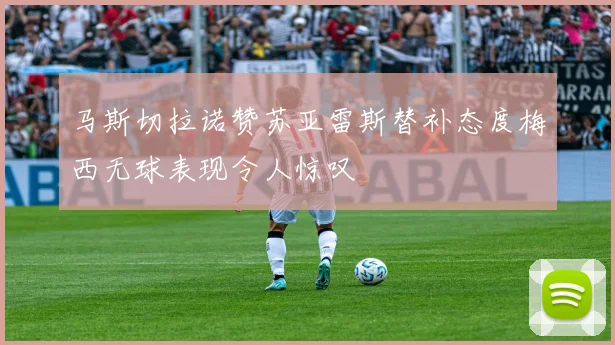 马斯切拉诺赞苏亚雷斯替补态度梅西无球表现令人惊叹