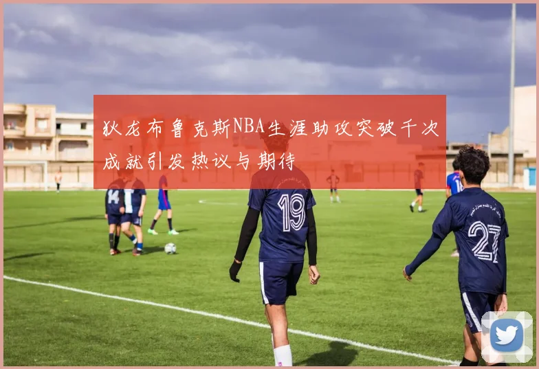 狄龙布鲁克斯NBA生涯助攻突破千次成就引发热议与期待