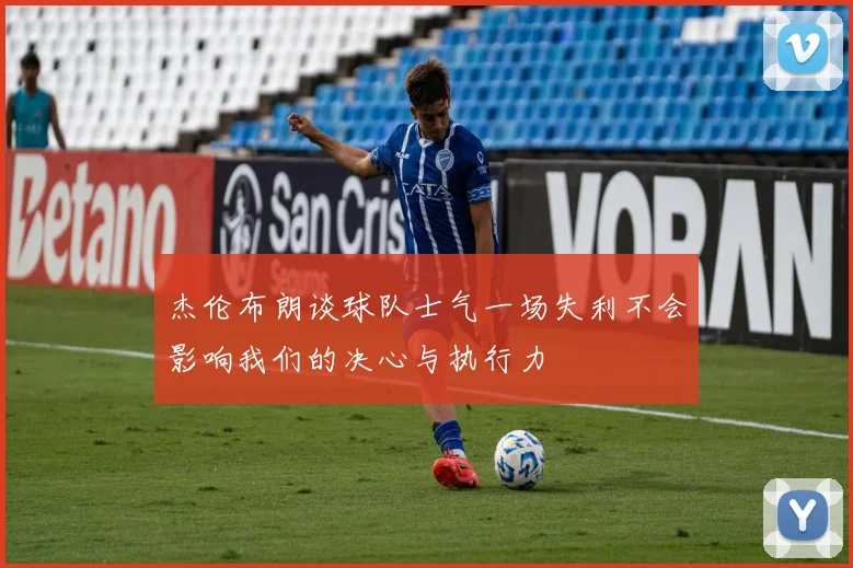 杰伦布朗谈球队士气一场失利不会影响我们的决心与执行力