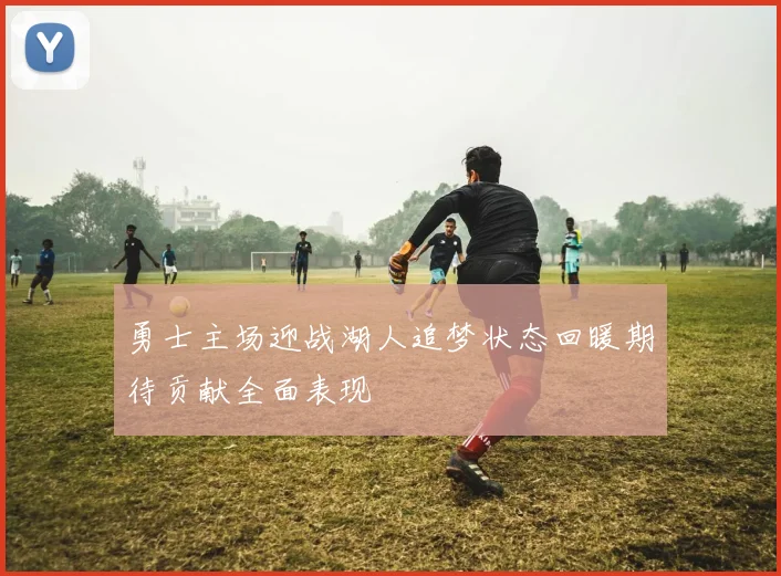 勇士主场迎战湖人追梦状态回暖期待贡献全面表现