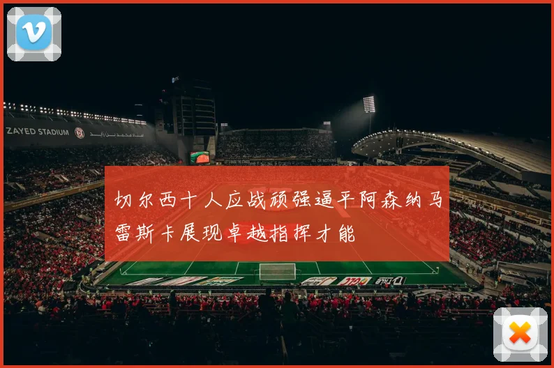 切尔西十人应战顽强逼平阿森纳马雷斯卡展现卓越指挥才能