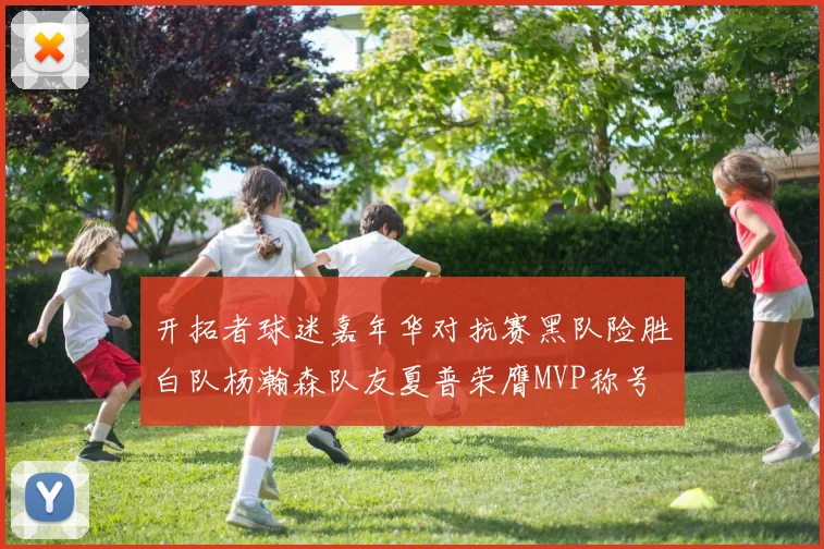开拓者球迷嘉年华对抗赛黑队险胜白队杨瀚森队友夏普荣膺MVP称号