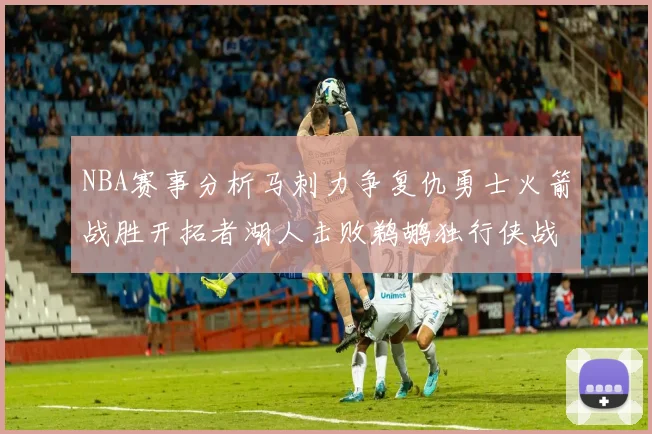 NBA赛事分析马刺力争复仇勇士火箭战胜开拓者湖人击败鹈鹕独行侠战胜快船