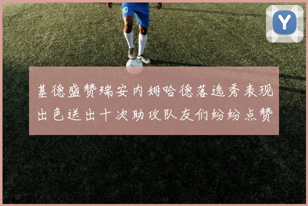 基德盛赞瑞安内姆哈德落选秀表现出色送出十次助攻队友们纷纷点赞