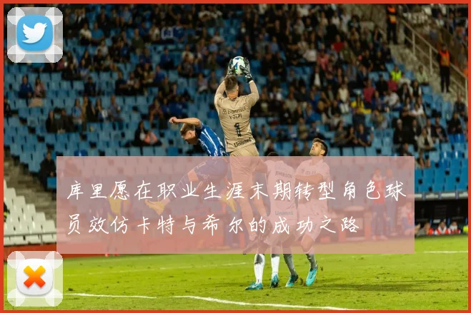 库里愿在职业生涯末期转型角色球员效仿卡特与希尔的成功之路