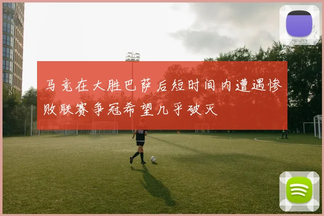马竞在大胜巴萨后短时间内遭遇惨败联赛争冠希望几乎破灭