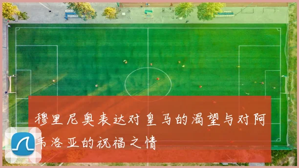 穆里尼奥表达对皇马的渴望与对阿韦洛亚的祝福之情