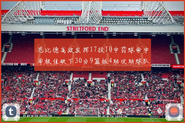 恩比德高效发挥17投10中罚球命中率极佳砍下30分9篮板4助攻助球队获胜