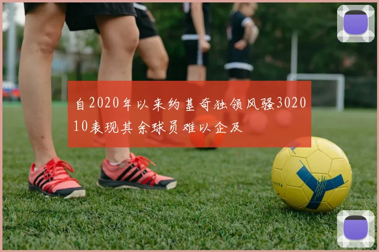 自2020年以来约基奇独领风骚302010表现其余球员难以企及