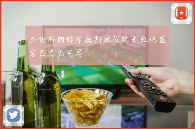 杰伦布朗怒斥裁判放任对手犯规直言已忍无可忍