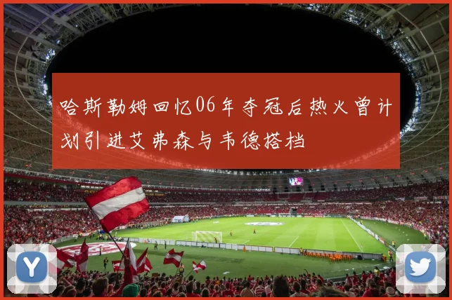 哈斯勒姆回忆06年夺冠后热火曾计划引进艾弗森与韦德搭档