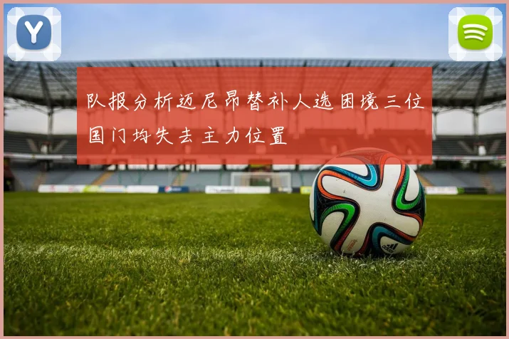 队报分析迈尼昂替补人选困境三位国门均失去主力位置