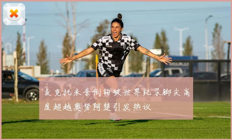 麦克托米奈倒钩破世界纪录脚尖高度超越奥努阿楚引发热议