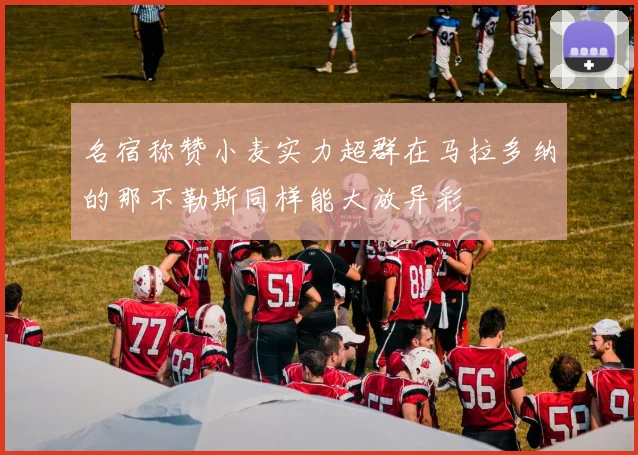 名宿称赞小麦实力超群在马拉多纳的那不勒斯同样能大放异彩