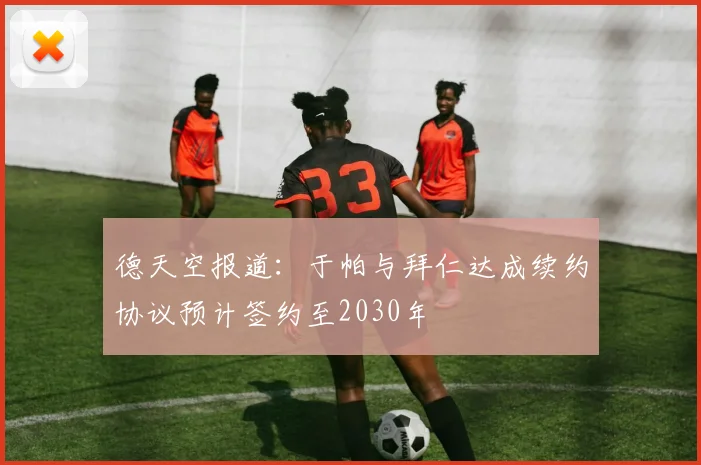 德天空报道：于帕与拜仁达成续约协议预计签约至2030年