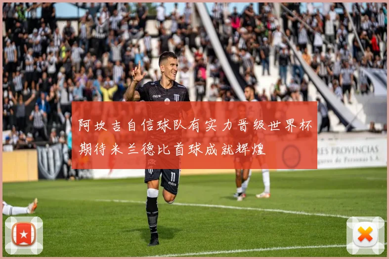阿坎吉自信球队有实力晋级世界杯期待米兰德比首球成就辉煌
