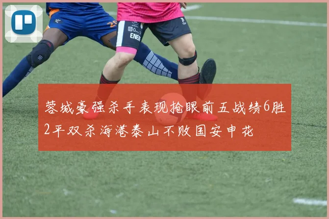 蓉城豪强杀手表现抢眼前五战绩6胜2平双杀海港泰山不败国安申花