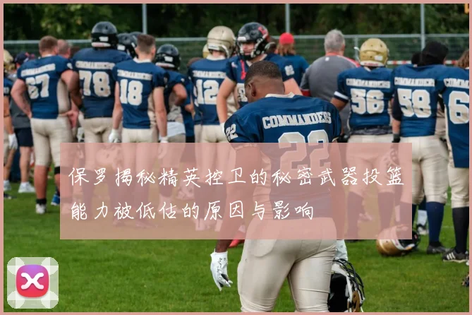 保罗揭秘精英控卫的秘密武器投篮能力被低估的原因与影响