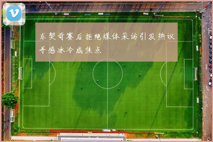 东契奇赛后拒绝媒体采访引发热议手感冰冷成焦点