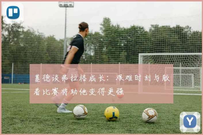 基德谈弗拉格成长：艰难时刻与胶着比赛将助他变得更强