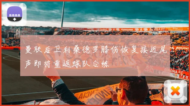 曼联后卫利桑德罗膝伤恢复接近尾声即将重返球队合练