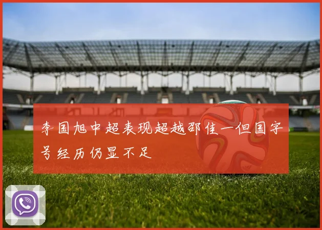 李国旭中超表现超越邵佳一但国字号经历仍显不足
