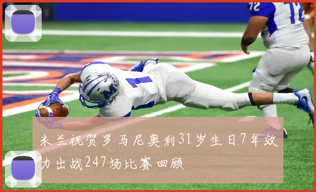 米兰祝贺罗马尼奥利31岁生日7年效力出战247场比赛回顾