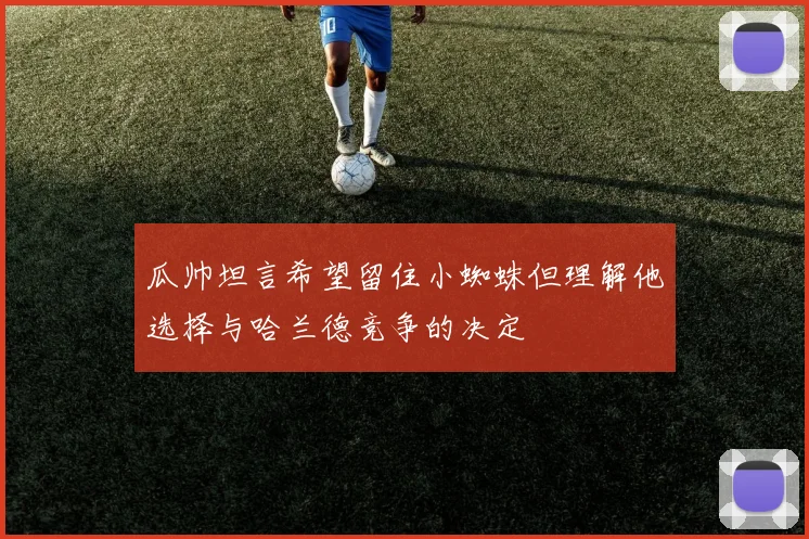 瓜帅坦言希望留住小蜘蛛但理解他选择与哈兰德竞争的决定