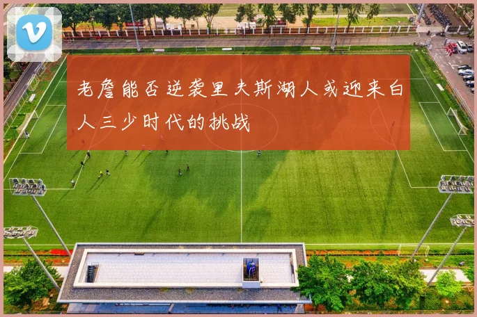 老詹能否逆袭里夫斯湖人或迎来白人三少时代的挑战